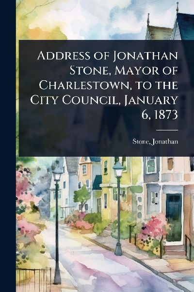 Address of Jonathan Stone, Mayor of Charlestown, to the City Council, January 6, 1873