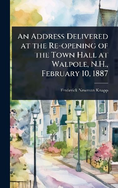 An Address Delivered at the Re-opening of the Town Hall at Walpole, N.H., February 10, 1887