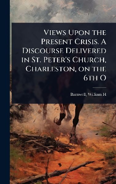 Views Upon the Present Crisis. A Discourse Delivered in St. Peters Church, Charleston, on the 6th O