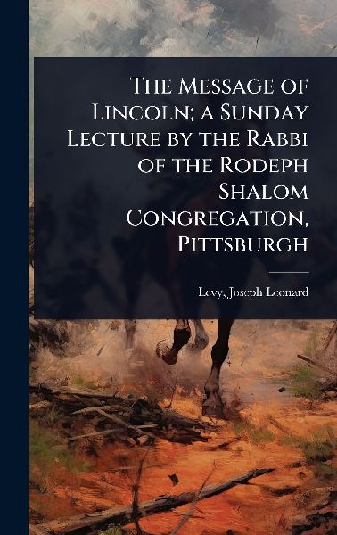 The Message of Lincoln; a Sunday Lecture by the Rabbi of the Rodeph Shalom Congregation, Pittsburgh