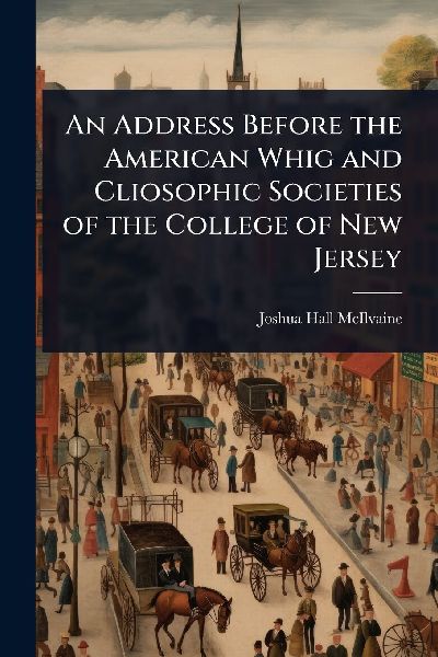 An Address Before the American Whig and Cliosophic Societies of the College of New Jersey