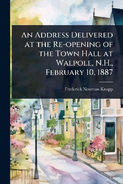 An Address Delivered at the Re-opening of the Town Hall at Walpole, N.H., February 10, 1887