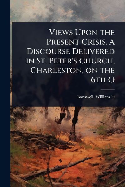 Views Upon the Present Crisis. A Discourse Delivered in St. Peters Church, Charleston, on the 6th O