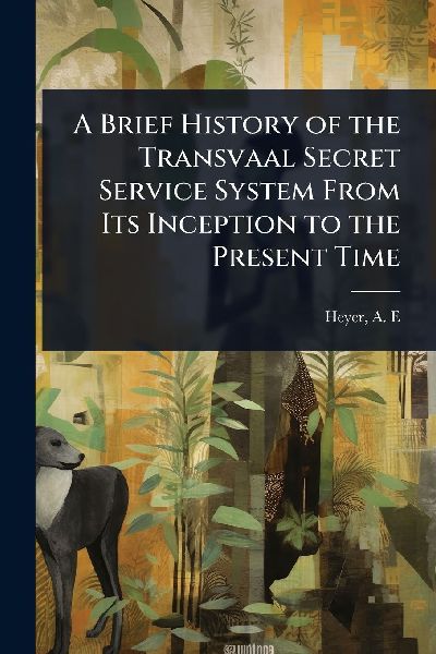 A Brief History of the Transvaal Secret Service System From Its Inception to the Present Time