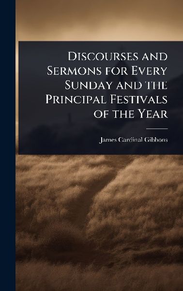 Discourses and Sermons for Every Sunday and the Principal Festivals of the Year