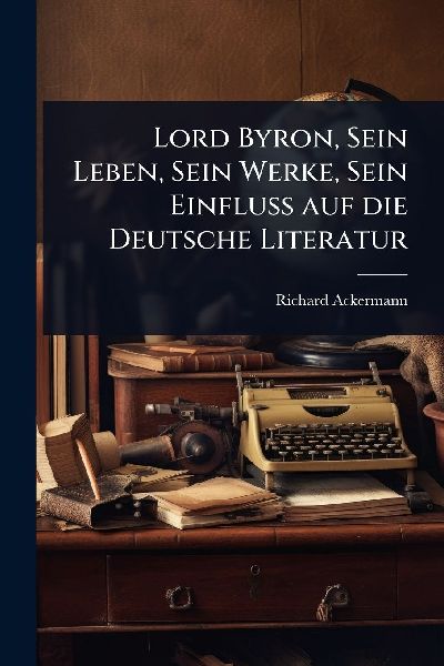 Lord Byron, Sein Leben, Sein Werke, Sein Einfluss auf die Deutsche Literatur