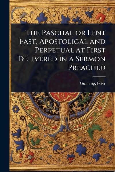 The Paschal or Lent Fast, Apostolical and Perpetual at First Delivered in a Sermon Preached