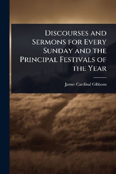 Discourses and Sermons for Every Sunday and the Principal Festivals of the Year