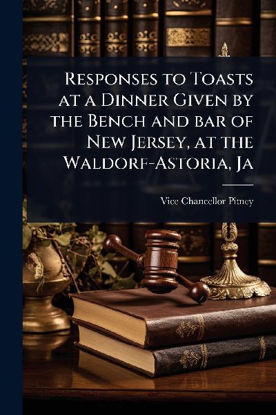 Responses to Toasts at a Dinner Given by the Bench and bar of New Jersey, at the Waldorf-Astoria, Ja