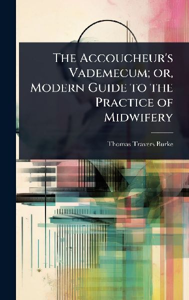 The Accoucheurs Vademecum; or, Modern Guide to the Practice of Midwifery