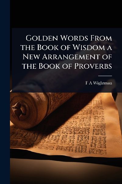 Golden Words From the Book of Wisdom a New Arrangement of the Book of Proverbs