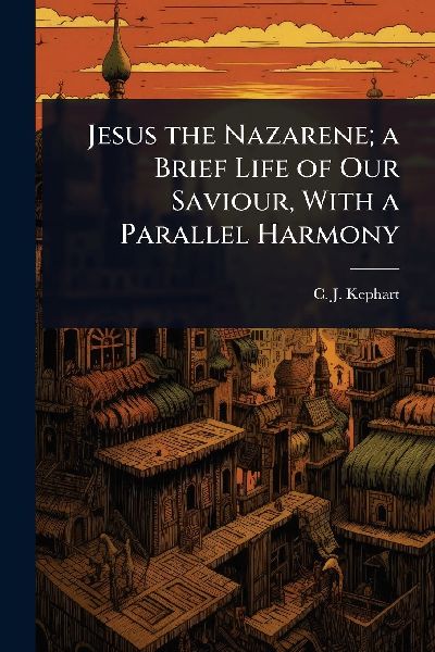 Jesus the Nazarene; a Brief Life of Our Saviour, With a Parallel Harmony