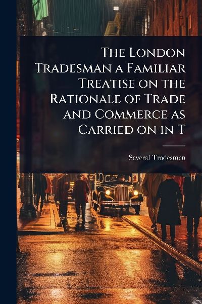 The London Tradesman a Familiar Treatise on the Rationale of Trade and Commerce as Carried on in T