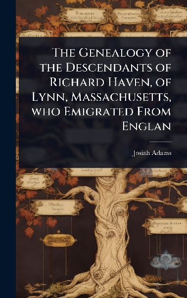 The Genealogy of the Descendants of Richard Haven, of Lynn, Massachusetts, who Emigrated From Englan