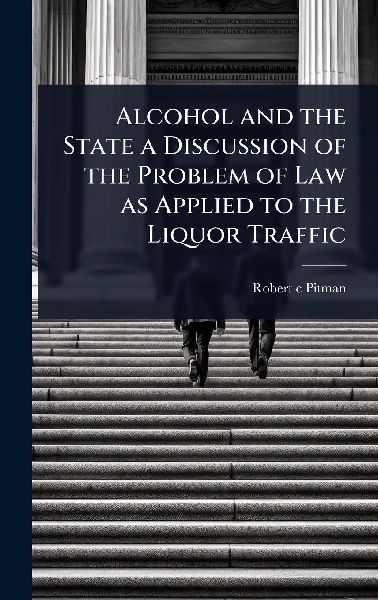 Alcohol and the State a Discussion of the Problem of Law as Applied to the Liquor Traffic