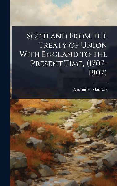 Scotland From the Treaty of Union With England to the Present Time, (1707-1907)