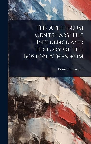 The AthenÃ]um Centenary The Influence and History of the Boston AthenÃ]um