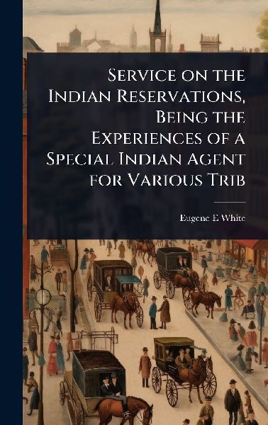 Service on the Indian Reservations, Being the Experiences of a Special Indian Agent for Various Trib