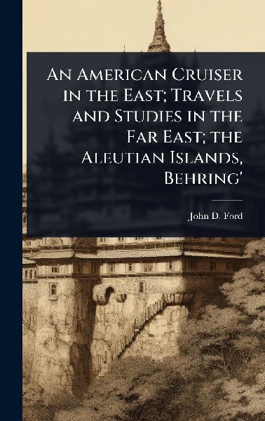 An American Cruiser in the East; Travels and Studies in the Far East; the Aleutian Islands, Behring