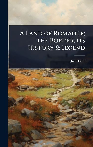 A Land of Romance; the Border, its History & Legend