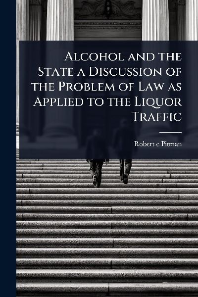 Alcohol and the State a Discussion of the Problem of Law as Applied to the Liquor Traffic