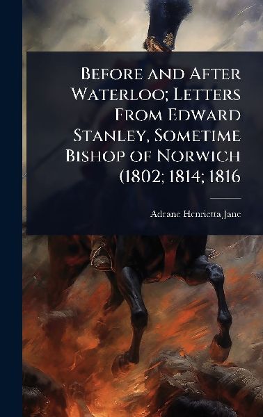 Before and After Waterloo; Letters From Edward Stanley, Sometime Bishop of Norwich (1802; 1814; 1816