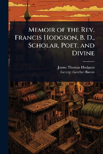 Memoir of the Rev. Francis Hodgson, B. D., Scholar, Poet, and Divine