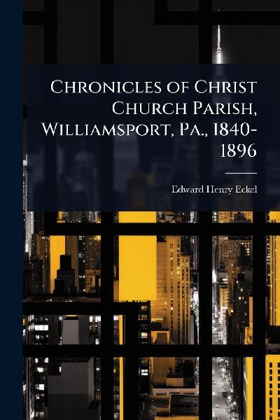 Chronicles of Christ Church Parish, Williamsport, Pa., 1840-1896