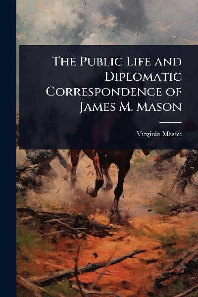 The Public Life and Diplomatic Correspondence of James M. Mason
