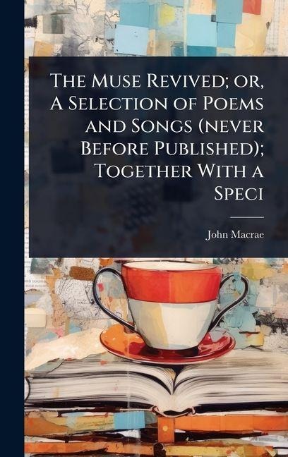 The Muse Revived; or, A Selection of Poems and Songs (never Before Published); Together With a Speci