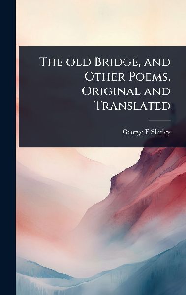 The old Bridge, and Other Poems, Original and Translated