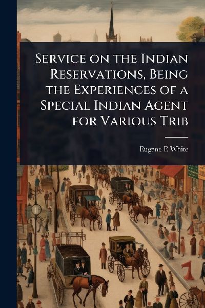 Service on the Indian Reservations, Being the Experiences of a Special Indian Agent for Various Trib