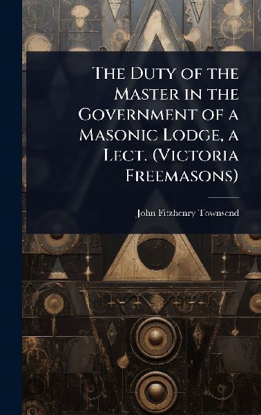 The Duty of the Master in the Government of a Masonic Lodge, a Lect. (Victoria Freemasons)