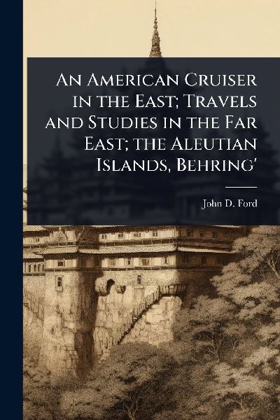 An American Cruiser in the East; Travels and Studies in the Far East; the Aleutian Islands, Behring'