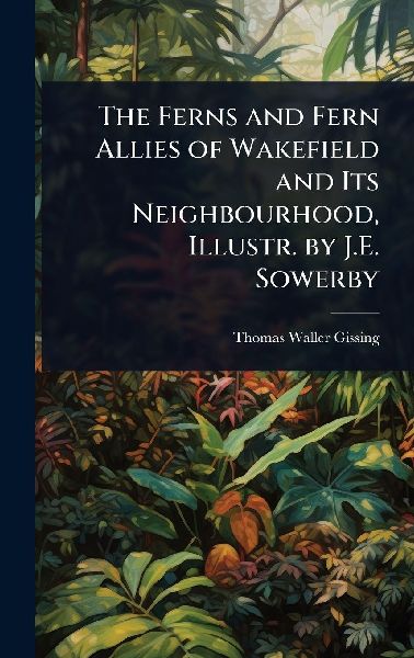 The Ferns and Fern Allies of Wakefield and Its Neighbourhood, Illustr. by J.E. Sowerby