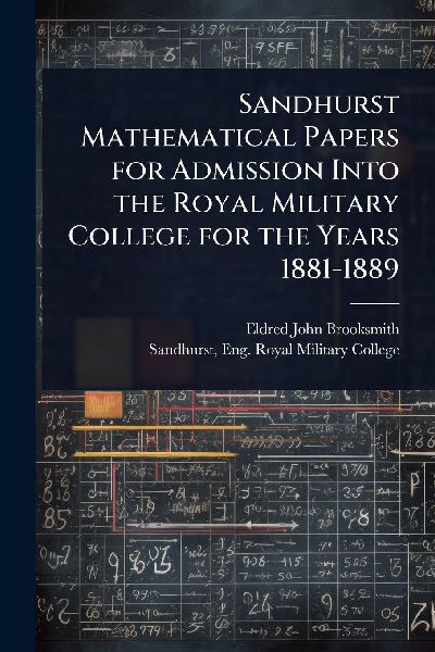 Sandhurst Mathematical Papers for Admission Into the Royal Military College for the Years 1881-1889