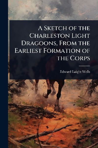 A Sketch of the Charleston Light Dragoons, From the Earliest Formation of the Corps