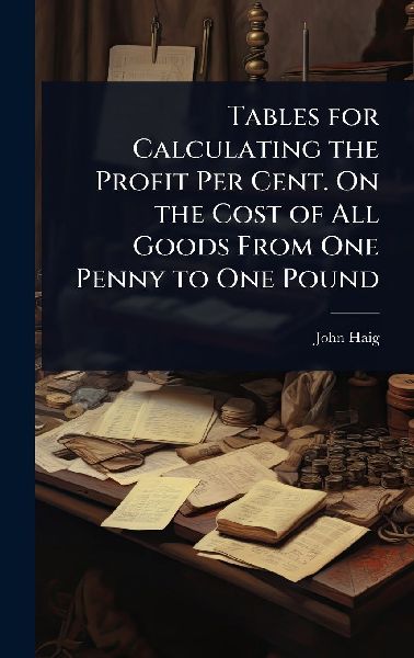 Tables for Calculating the Profit Per Cent. On the Cost of All Goods From One Penny to One Pound