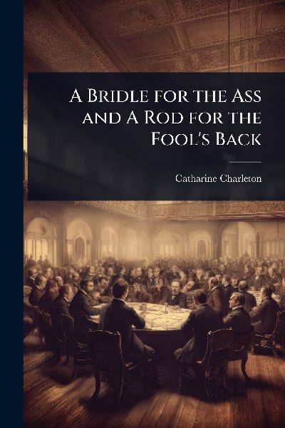 A Bridle for the Ass and A Rod for the Fools Back