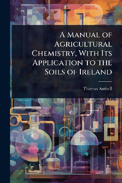A Manual of Agricultural Chemistry, With Its Application to the Soils of Ireland