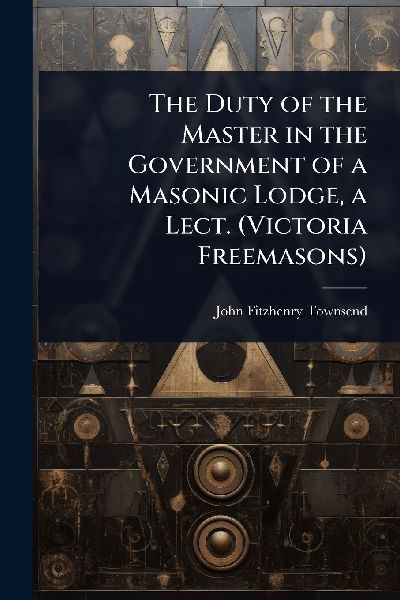 The Duty of the Master in the Government of a Masonic Lodge, a Lect. (Victoria Freemasons)