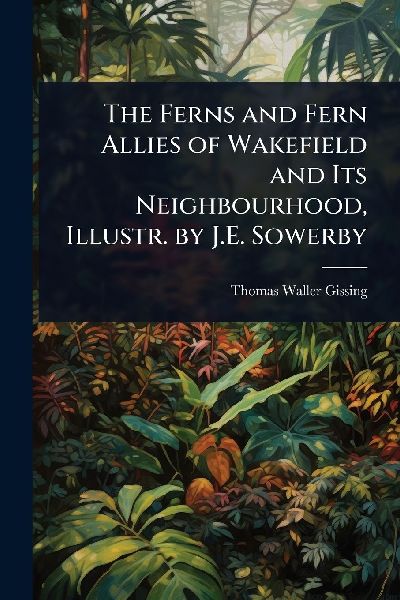The Ferns and Fern Allies of Wakefield and Its Neighbourhood, Illustr. by J.E. Sowerby