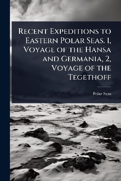 Recent Expeditions to Eastern Polar Seas. 1, Voyage of the Hansa and Germania, 2, Voyage of the Tegethoff