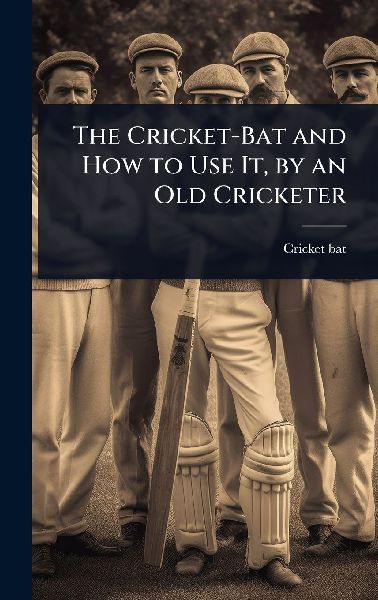 The Cricket-Bat and How to Use It, by an Old Cricketer