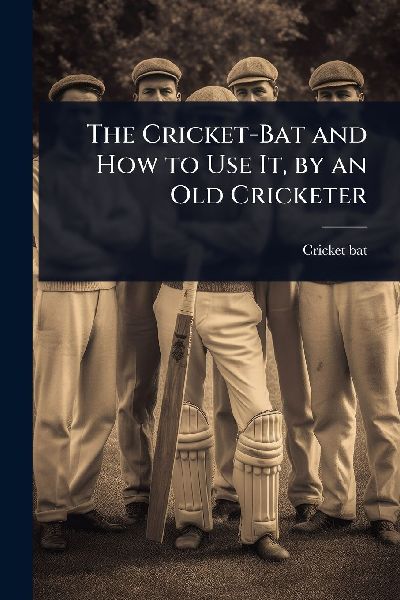 The Cricket-Bat and How to Use It, by an Old Cricketer