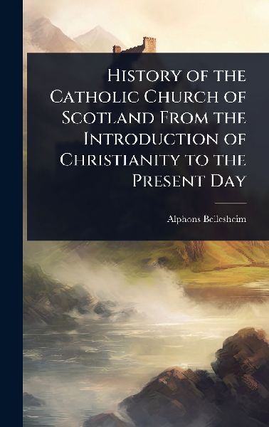 History of the Catholic Church of Scotland From the Introduction of Christianity to the Present Day