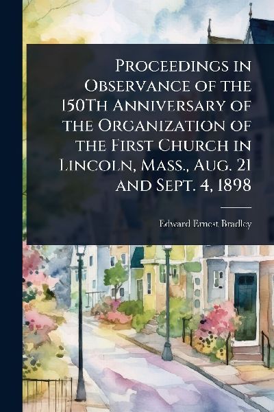 Proceedings in Observance of the 150Th Anniversary of the Organization of the First Church in Lincoln, Mass., Aug. 21 and Sept. 4, 1898