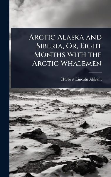 Arctic Alaska and Siberia, Or, Eight Months With the Arctic Whalemen