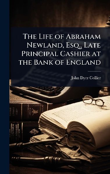 The Life of Abraham Newland, Esq., Late Principal Cashier at the Bank of England
