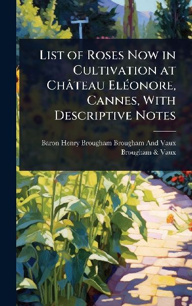 List of Roses Now in Cultivation at Château ElÃ(c)onore, Cannes, With Descriptive Notes